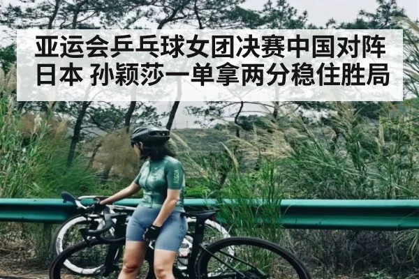 亚运会乒乓球女团决赛中国对阵日本 孙颖莎一单拿两分稳住胜局（kaiyun）