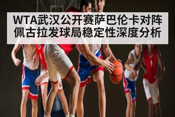 WTA武汉公开赛萨巴伦卡对阵佩古拉发球局稳定性深度分析 | kaiyun