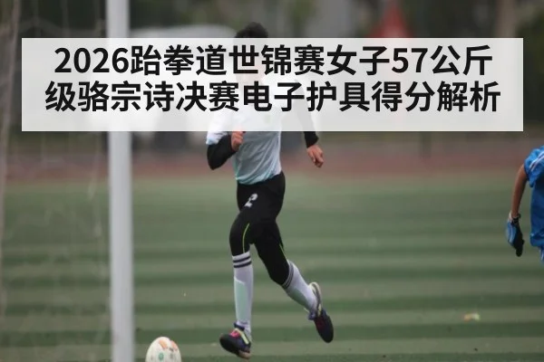 2026跆拳道世锦赛女子57公斤级骆宗诗决赛电子护具得分解析 | kaiyun
