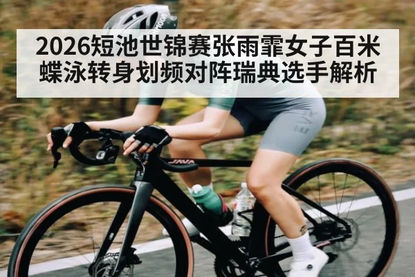 2026短池世锦赛张雨霏女子百米蝶泳转身划频对阵瑞典选手解析