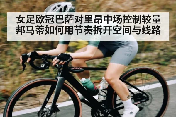 女足欧冠巴萨对里昂中场控制较量 邦马蒂如何用节奏拆开空间与线路